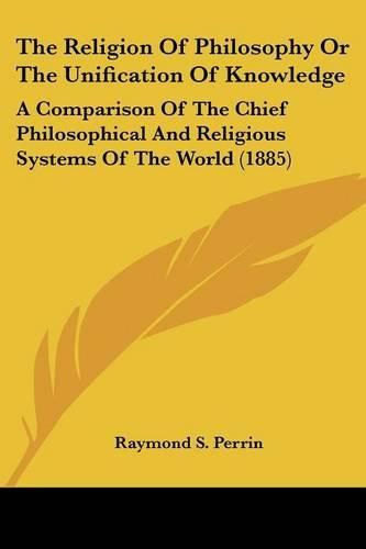 The Religion of Philosophy or the Unification of Knowledge: A Comparison of the Chief Philosophical and Religious Systems of the World (1885)