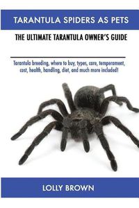 Cover image for Tarantula Spiders As Pets: Tarantula breeding, where to buy, types, care, temperament, cost, health, handling, diet, and much more included! The Ultimate Tarantula Owner's Guide