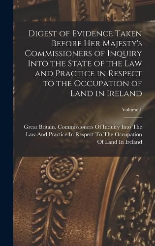 Cover image for Digest of Evidence Taken Before Her Majesty's Commissioners of Inquiry Into the State of the Law and Practice in Respect to the Occupation of Land in Ireland; Volume 1