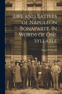 Cover image for Life and Battles of Napoleon Bonaparte. In Words of one Syllable