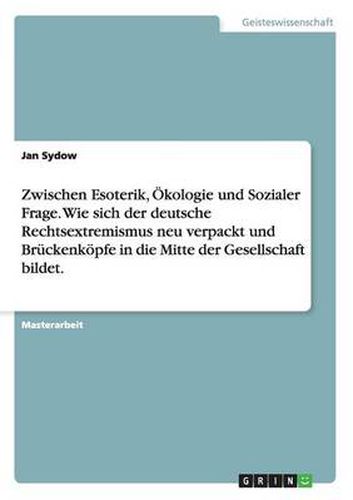 Cover image for Zwischen Esoterik, OEkologie und Sozialer Frage. Wie sich der deutsche Rechtsextremismus neu verpackt und Bruckenkoepfe in die Mitte der Gesellschaft bildet.