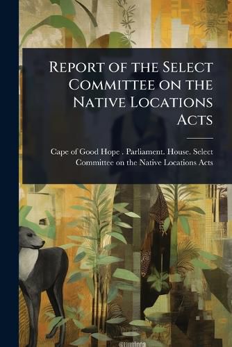 Cover image for Report of the Select Committee on the Native Locations Acts