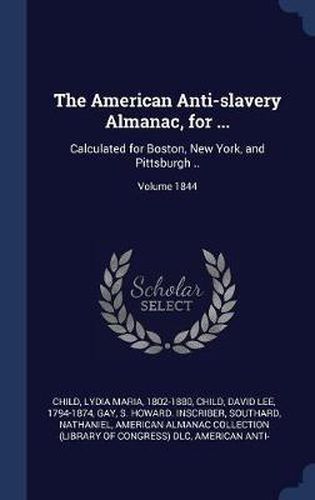 The American Anti-Slavery Almanac, for ...: Calculated for Boston, New York, and Pittsburgh ..; Volume 1844
