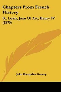 Cover image for Chapters from French History: St. Louis, Joan of Arc, Henry IV (1870)