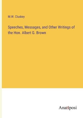 Cover image for Speeches, Messages, and Other Writings of the Hon. Albert G. Brown