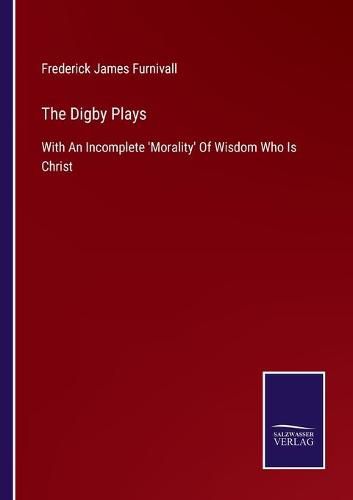 The Digby Plays: With An Incomplete 'Morality' Of Wisdom Who Is Christ