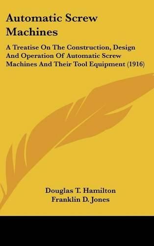 Automatic Screw Machines: A Treatise on the Construction, Design and Operation of Automatic Screw Machines and Their Tool Equipment (1916)