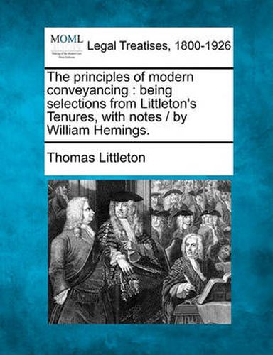 Cover image for The Principles of Modern Conveyancing: Being Selections from Littleton's Tenures, with Notes / By William Hemings.