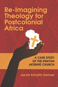 Cover image for Re-Imagining Theology for Postcolonial Africa: A Case Study of the Kenyan Ak&#361;rin&#361; Church