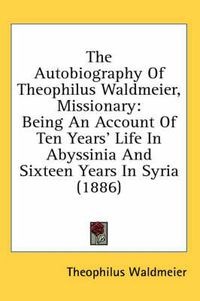 Cover image for The Autobiography of Theophilus Waldmeier, Missionary: Being an Account of Ten Years' Life in Abyssinia and Sixteen Years in Syria (1886)