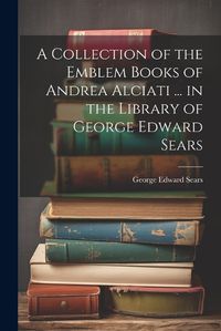 Cover image for A Collection of the Emblem Books of Andrea Alciati ... in the Library of George Edward Sears