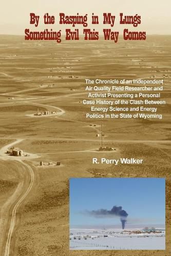 Cover image for By the Rasping in My Lungs Something Evil This Way Comes: The Chronicle of an Independent Air Quality Field Researcher and Activist Presenting a Personal Case History of the Clash Between Energy Science and Energy Politics in the State of Wyoming