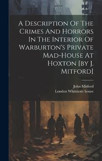 Cover image for A Description Of The Crimes And Horrors In The Interior Of Warburton's Private Mad-house At Hoxton [by J. Mitford]