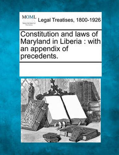 Cover image for Constitution and Laws of Maryland in Liberia: With an Appendix of Precedents.