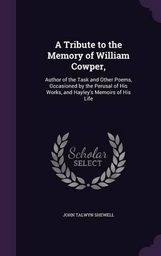 A Tribute to the Memory of William Cowper,: Author of the Task and Other Poems, Occasioned by the Perusal of His Works, and Hayley's Memoirs of His Life