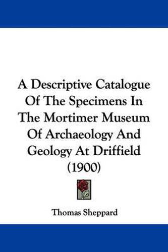 Cover image for A Descriptive Catalogue of the Specimens in the Mortimer Museum of Archaeology and Geology at Driffield (1900)