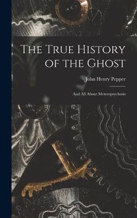 Cover image for The True History of the Ghost: and All About Metempsychosis