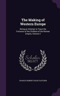 Cover image for The Making of Western Europe: Being an Attempt to Trace the Fortunes of the Children of the Roman Empire, Volume 2