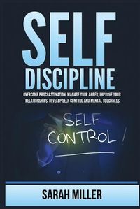 Cover image for Self-Discipline: Overcome Procrastination, Manage Your Anger, Improve Your Relationships, Develop Self-Control and Mental Toughness