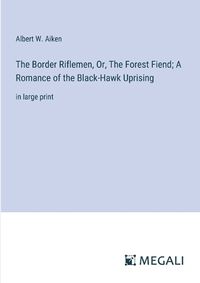 Cover image for The Border Riflemen, Or, The Forest Fiend; A Romance of the Black-Hawk Uprising