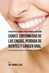 Cover image for 36 Recetas de Comidas Para Ayudarlo A Prevenir Caries, Enfermedad de Las Encias, Perdida de Dientes y Cancer Oral: La Solucion Natural A Sus Problemas Orales