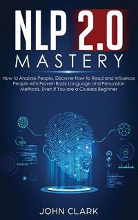 Cover image for NLP 2.0 Mastery - How to Analyze People: Discover How to Read and Influence People with Proven Body Language and Persuasion Methods, Even if You are a Clueless Beginner