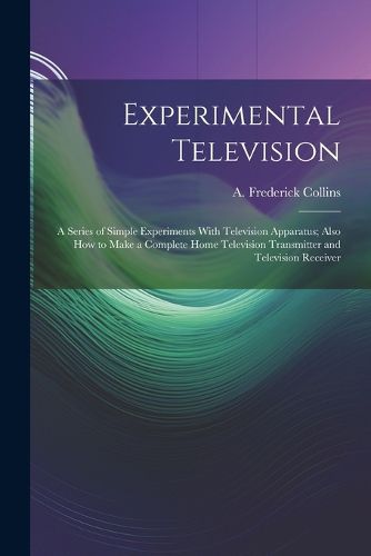 Cover image for Experimental Television; a Series of Simple Experiments With Television Apparatus; Also how to Make a Complete Home Television Transmitter and Television Receiver