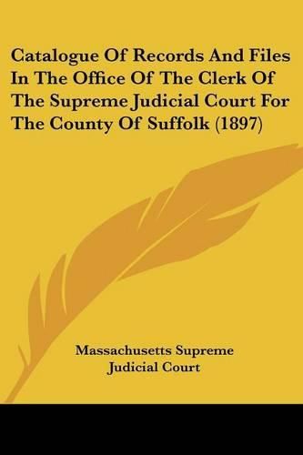 Cover image for Catalogue of Records and Files in the Office of the Clerk of the Supreme Judicial Court for the County of Suffolk (1897)