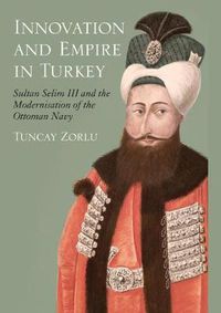 Cover image for Innovation and Empire in Turkey: Sultan Selim III and the Modernisation of the Ottoman Navy