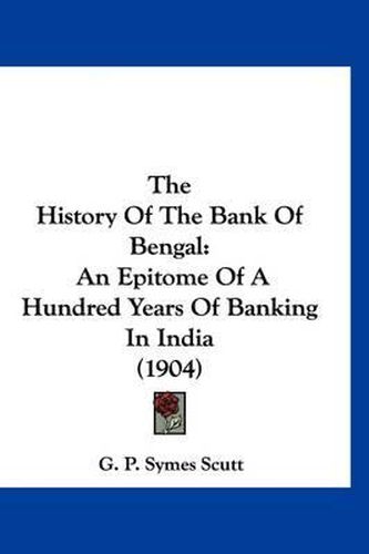 Cover image for The History of the Bank of Bengal: An Epitome of a Hundred Years of Banking in India (1904)