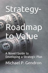 Cover image for Strategy - Roadmap to Value: A Novel/Guide to Developing a Strategic Plan