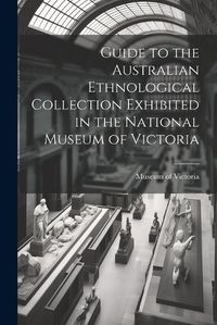 Cover image for Guide to the Australian Ethnological Collection Exhibited in the National Museum of Victoria