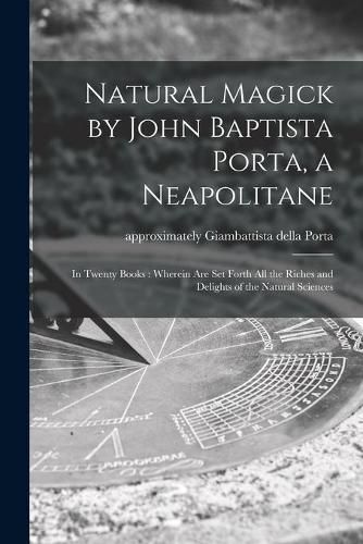 Cover image for Natural Magick by John Baptista Porta, a Neapolitane: in Twenty Books: Wherein Are Set Forth All the Riches and Delights of the Natural Sciences