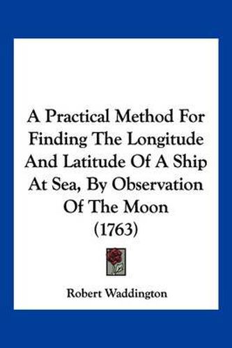 Cover image for A Practical Method for Finding the Longitude and Latitude of a Ship at Sea, by Observation of the Moon (1763)