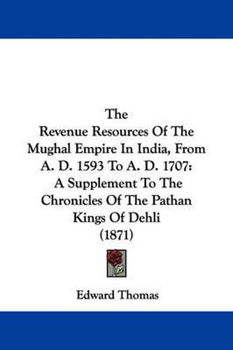 Cover image for The Revenue Resources of the Mughal Empire in India, from A. D. 1593 to A. D. 1707: A Supplement to the Chronicles of the Pathan Kings of Dehli (1871)