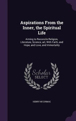 Cover image for Aspirations from the Inner, the Spiritual Life: Aiming to Reconcile Religion, Literature, Science, Art, with Faith, and Hope, and Love, and Immortality
