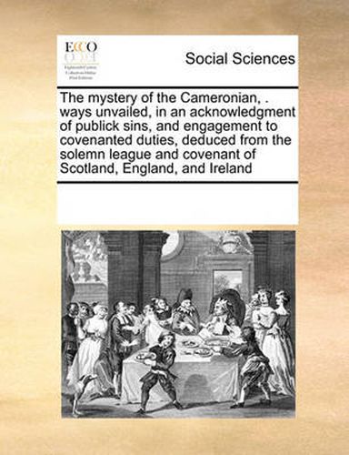 Cover image for The Mystery of the Cameronian, . Ways Unvailed, in an Acknowledgment of Publick Sins, and Engagement to Covenanted Duties, Deduced from the Solemn League and Covenant of Scotland, England, and Ireland