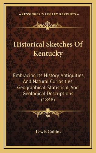 Cover image for Historical Sketches of Kentucky: Embracing Its History, Antiquities, and Natural Curiosities, Geographical, Statistical, and Geological Descriptions (1848)
