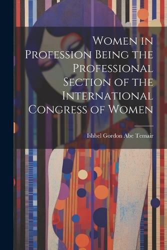 Cover image for Women in Profession Being the Professional Section of the International Congress of Women