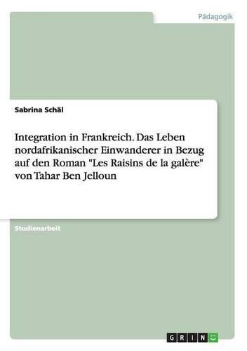 Integration in Frankreich. Das Leben nordafrikanischer Einwanderer in Bezug auf den Roman Les Raisins de la galere von Tahar Ben Jelloun