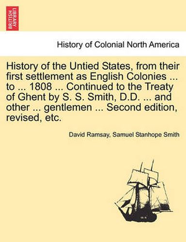 Cover image for History of the Untied States, from Their First Settlement as English Colonies ... to ... 1808 ... Continued to the Treaty of Ghent by S. S. Smith, D.D. ... and Other ... Gentlemen ... Second Edition, Revised, Etc.