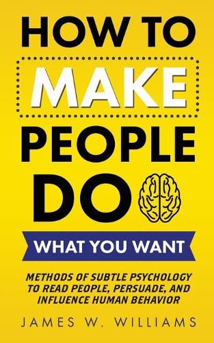 How to Make People Do What You Want: Methods of Subtle Psychology to Read People, Persuade, and Influence Human Behavior