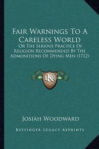 Cover image for Fair Warnings to a Careless World: Or the Serious Practice of Religion Recommended by the Admonitions of Dying Men (1712)