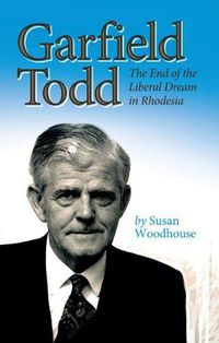 Cover image for Garfield Todd: The End of the Liberal Dream in Rhodesia: The authorised biography by Susan Woodhouse