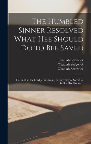 Cover image for The Humbled Sinner Resolved What Hee Should Do to Bee Saved: or, Faith in the Lord Jesus Christ, the Only Way of Salvation for Sensible Sinners ..