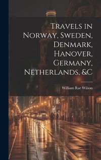 Cover image for Travels in Norway, Sweden, Denmark, Hanover, Germany, Netherlands, &c