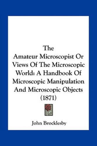 Cover image for The Amateur Microscopist or Views of the Microscopic World: A Handbook of Microscopic Manipulation and Microscopic Objects (1871)