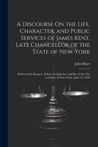 Cover image for A Discourse On the Life, Character, and Public Services of James Kent, Late Chancellor of the State of New-York