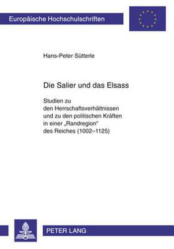 Die Salier Und Das Elsass: Studien Zu Den Herrschaftsverhaeltnissen Und Zu Den Politischen Kraeften in Einer  Randregion  Des Reiches (1002-1125)