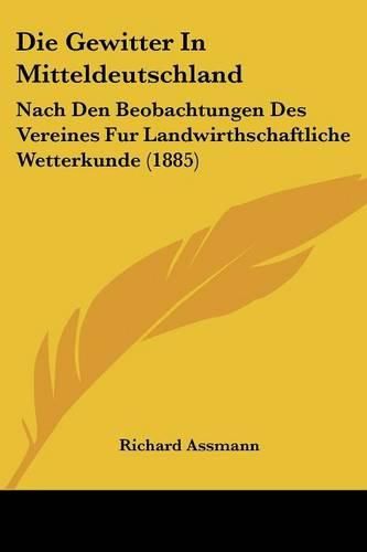 Die Gewitter in Mitteldeutschland: Nach Den Beobachtungen Des Vereines Fur Landwirthschaftliche Wetterkunde (1885)